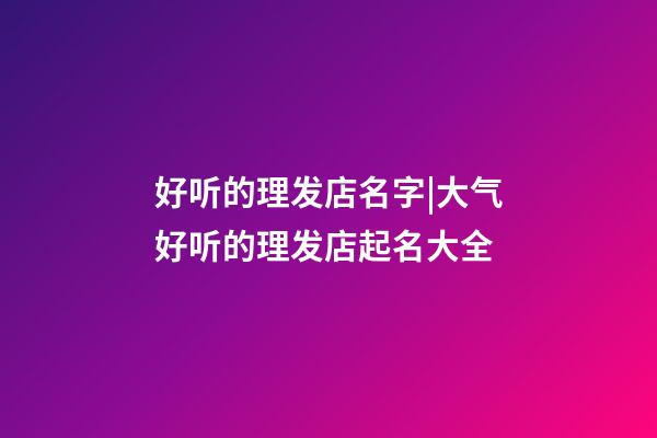 好听的理发店名字|大气好听的理发店起名大全-第1张-店铺起名-玄机派
